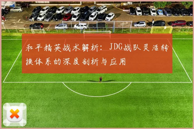 和平精英战术解析：JDG战队灵活转换体系的深度剖析与应用