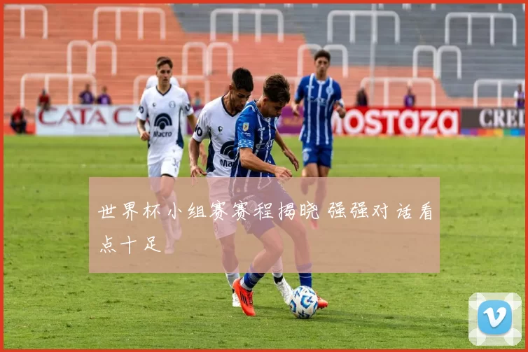 世界杯小组赛赛程揭晓 强强对话看点十足