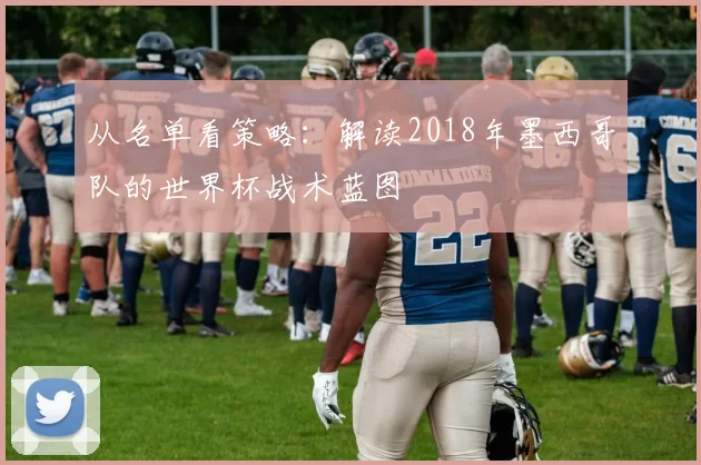 从名单看策略：解读2018年墨西哥队的世界杯战术蓝图