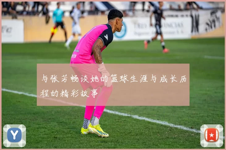 与张芳畅谈她的篮球生涯与成长历程的精彩故事