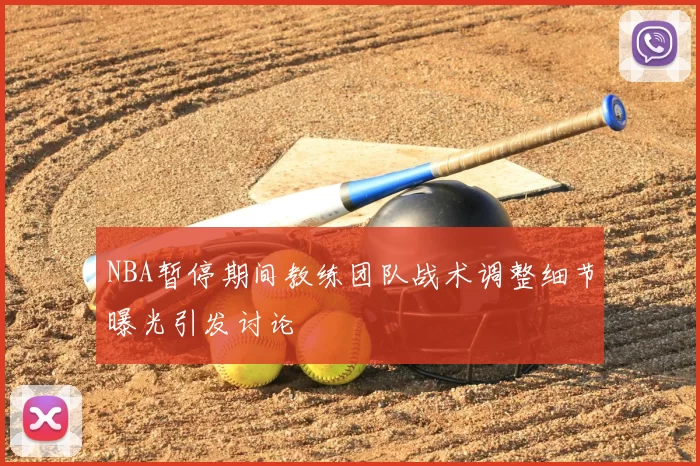 NBA暂停期间教练团队战术调整细节曝光引发讨论
