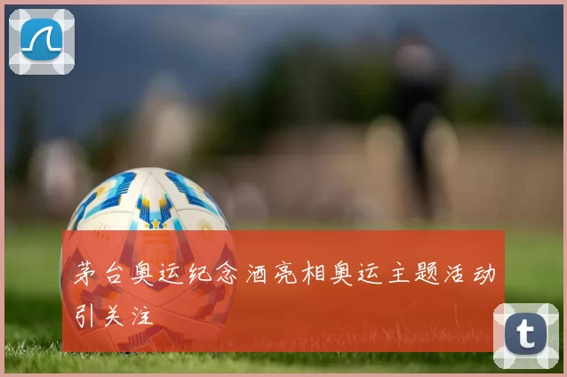 茅台奥运纪念酒亮相奥运主题活动引关注