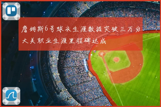 詹姆斯6号球衣生涯数据突破三万分大关职业生涯里程碑达成