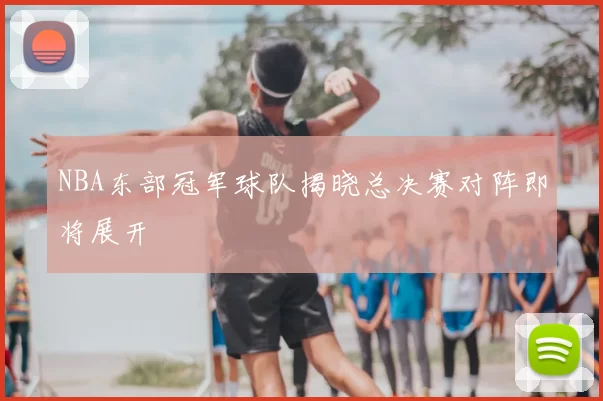 NBA东部冠军球队揭晓总决赛对阵即将展开