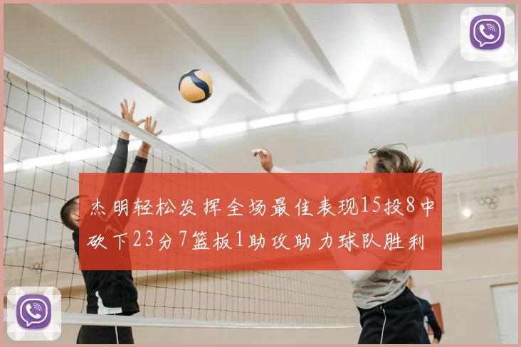 杰明轻松发挥全场最佳表现15投8中砍下23分7篮板1助攻助力球队胜利