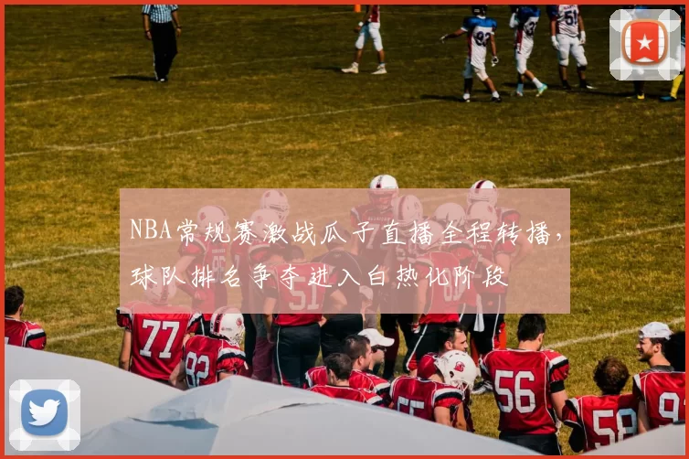 NBA常规赛激战瓜子直播全程转播,球队排名争夺进入白热化阶段