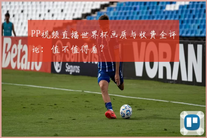 PP视频直播世界杯画质与收费全评论：值不值得看？