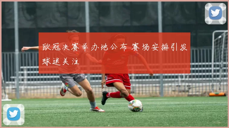 欧冠决赛举办地公布 赛场安排引发球迷关注