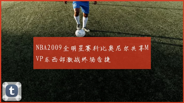 NBA2009全明星赛科比奥尼尔共享MVP东西部激战终场告捷