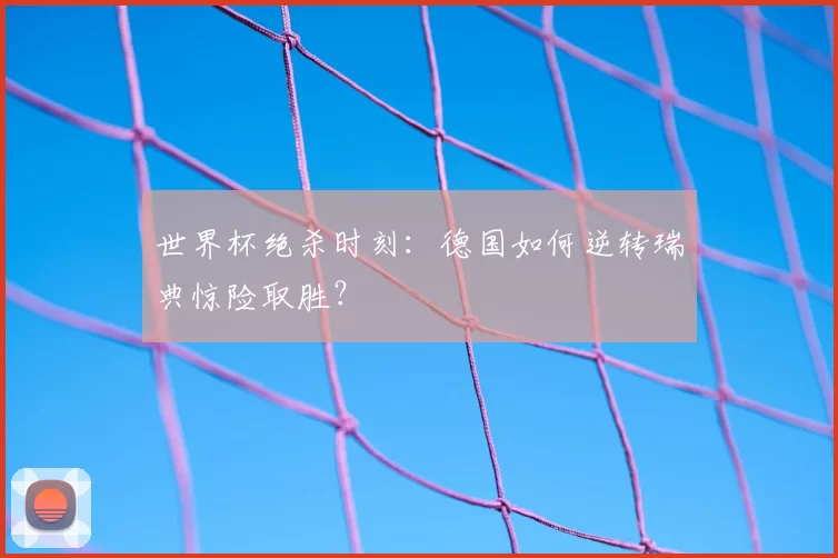世界杯绝杀时刻:德国如何逆转瑞典惊险取胜?