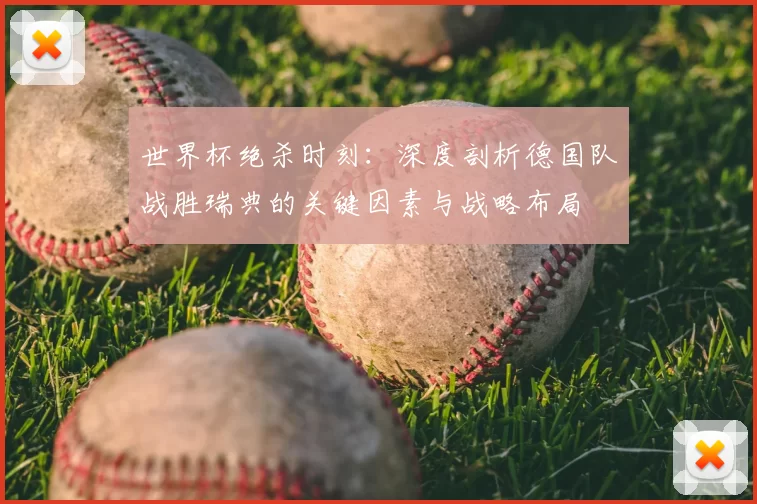 世界杯绝杀时刻：深度剖析德国队战胜瑞典的关键因素与战略布局