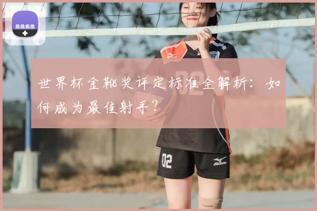 世界杯金靴奖评定标准全解析:如何成为最佳射手?