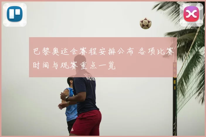 巴黎奥运会赛程安排公布 各项比赛时间与观赛重点一览
