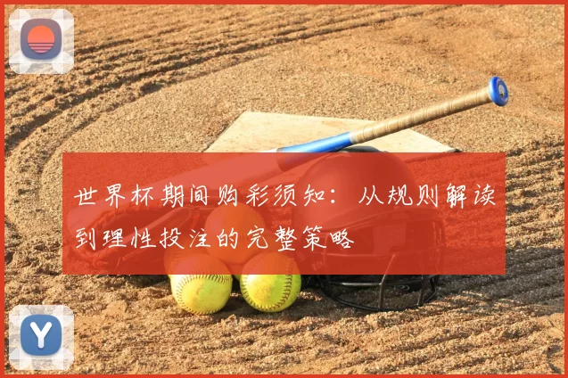 世界杯期间购彩须知:从规则解读到理性投注的完整策略