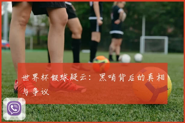 世界杯假球疑云:黑哨背后的真相与争议
