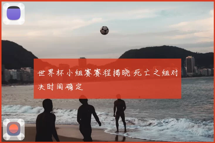 世界杯小组赛赛程揭晓 死亡之组对决时间确定