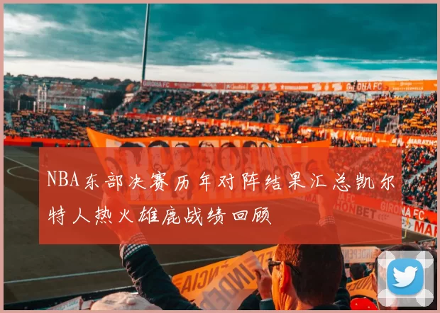 NBA东部决赛历年对阵结果汇总凯尔特人热火雄鹿战绩回顾