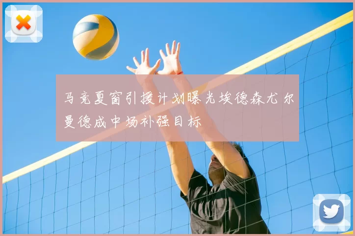 马竞夏窗引援计划曝光埃德森尤尔曼德成中场补强目标