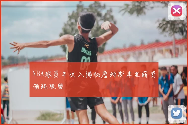 NBA球员年收入揭秘詹姆斯库里薪资领跑联盟