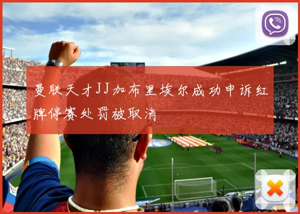 曼联天才JJ加布里埃尔成功申诉红牌停赛处罚被取消