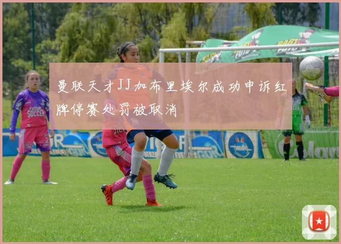 曼联天才JJ加布里埃尔成功申诉红牌停赛处罚被取消