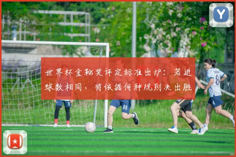 世界杯金靴奖评定标准出炉：若进球数相同，将依据何种规则决出胜者？