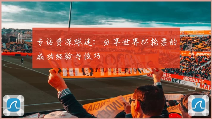 专访资深球迷：分享世界杯抢票的成功经验与技巧