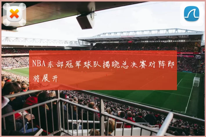 NBA东部冠军球队揭晓总决赛对阵即将展开