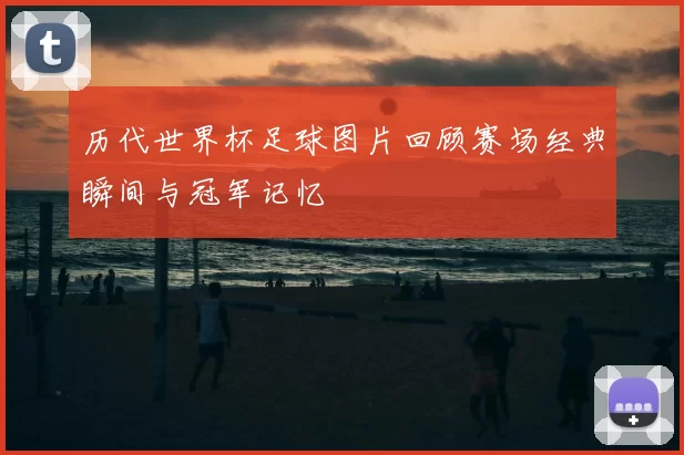 历代世界杯足球图片回顾赛场经典瞬间与冠军记忆