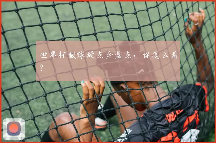 世界杯假球疑点全盘点,你怎么看?