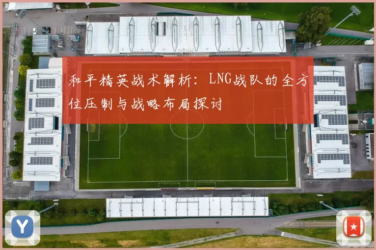 和平精英战术解析：LNG战队的全方位压制与战略布局探讨