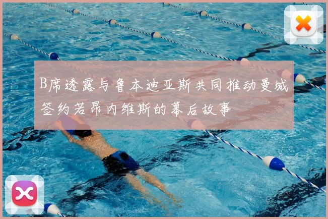 B席透露与鲁本迪亚斯共同推动曼城签约若昂内维斯的幕后故事