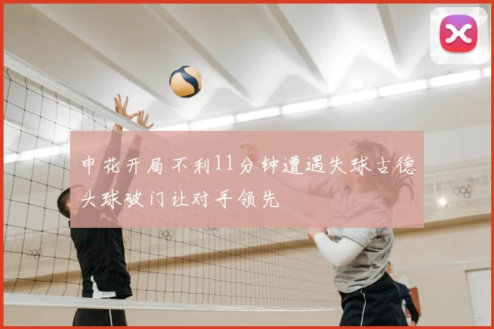 申花开局不利11分钟遭遇失球古德头球破门让对手领先