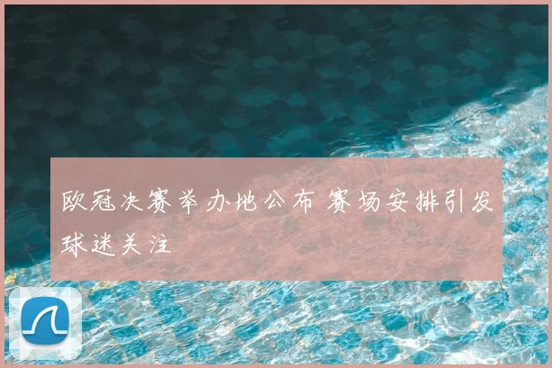 欧冠决赛举办地公布 赛场安排引发球迷关注