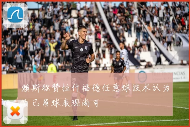 赖斯称赞拉什福德任意球技术认为自己角球表现尚可