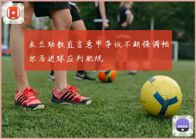米兰助教直言意甲争议不断强调帕尔马进球应判犯规
