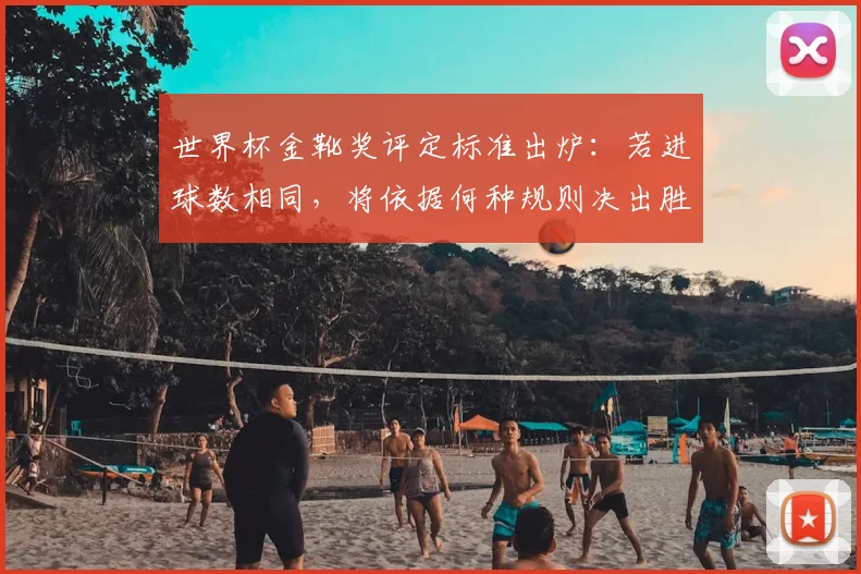 世界杯金靴奖评定标准出炉:若进球数相同,将依据何种规则决出胜者?