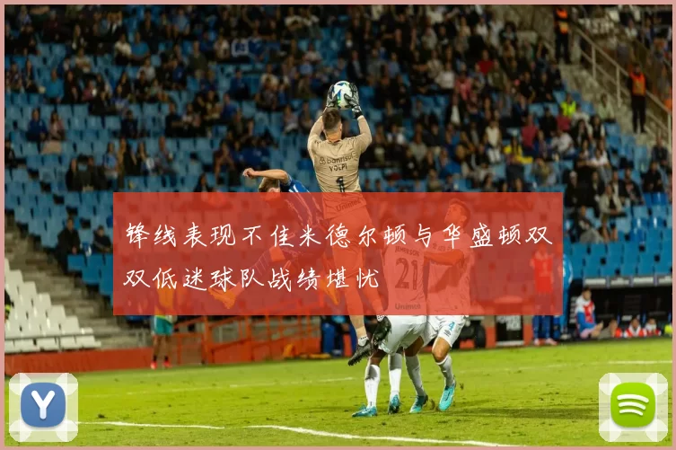 锋线表现不佳米德尔顿与华盛顿双双低迷球队战绩堪忧