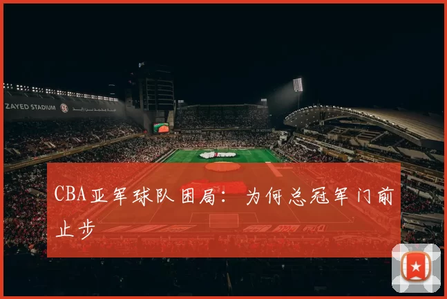CBA亚军球队困局:为何总冠军门前止步