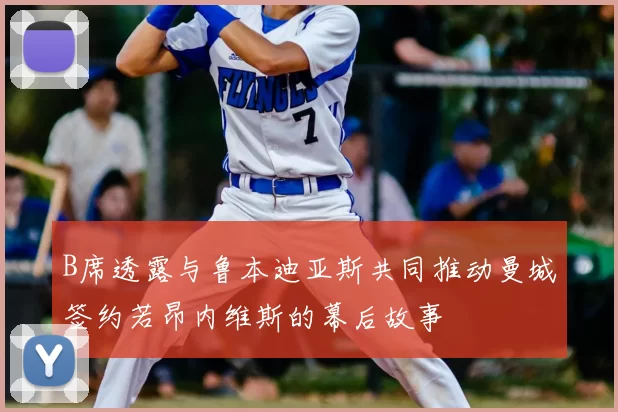 B席透露与鲁本迪亚斯共同推动曼城签约若昂内维斯的幕后故事