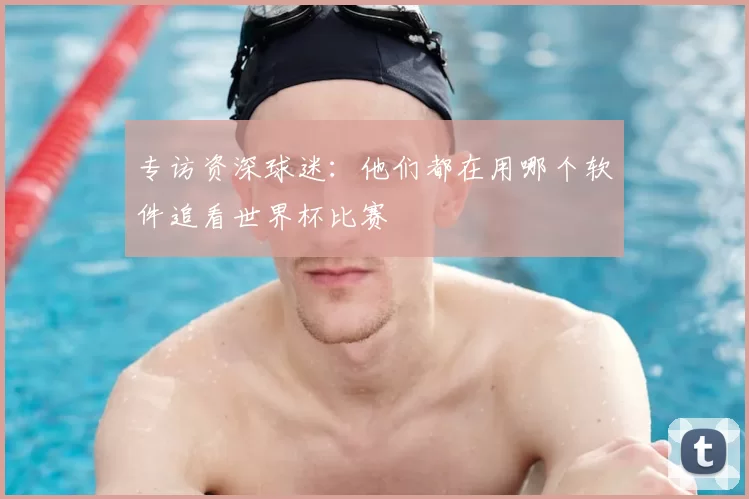 专访资深球迷：他们都在用哪个软件追看世界杯比赛