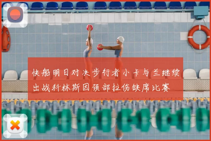 快船明日对决步行者小卡与兰继续出战科林斯因颈部拉伤缺席比赛