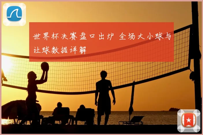 世界杯决赛盘口出炉 全场大小球与让球数据详解