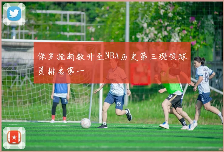 保罗抢断数升至NBA历史第三现役球员排名第一