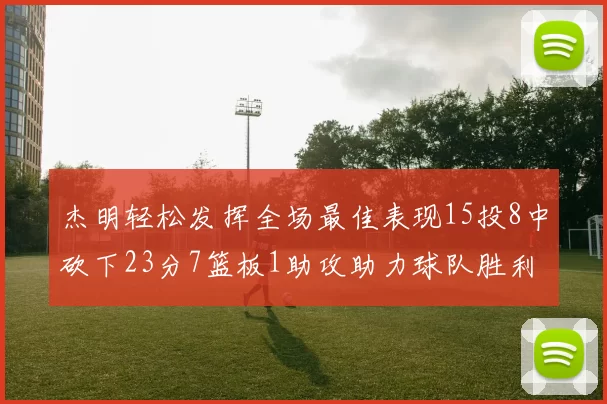 杰明轻松发挥全场最佳表现15投8中砍下23分7篮板1助攻助力球队胜利