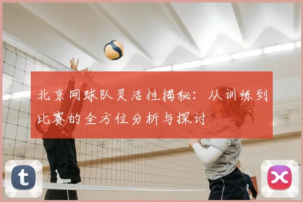 北京网球队灵活性揭秘：从训练到比赛的全方位分析与探讨