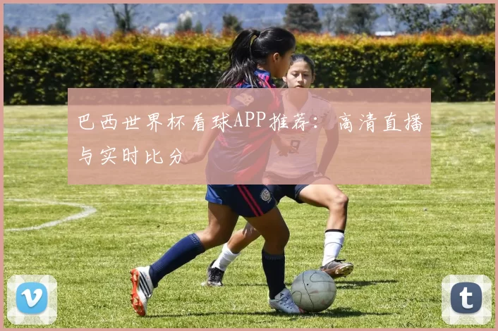 巴西世界杯看球APP推荐:高清直播与实时比分
