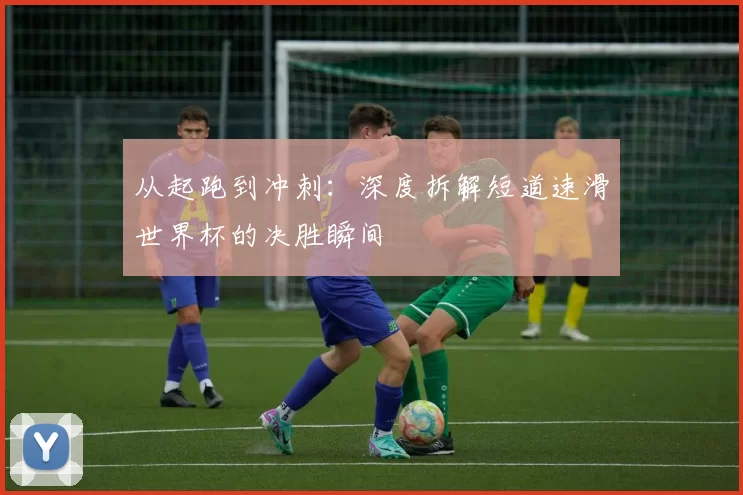 从起跑到冲刺：深度拆解短道速滑世界杯的决胜瞬间