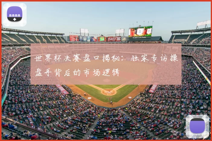 世界杯决赛盘口揭秘：独家专访操盘手背后的市场逻辑