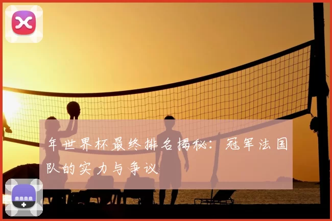 年世界杯最终排名揭秘：冠军法国队的实力与争议